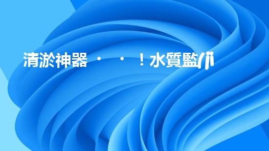 清淤神器！水質監(jiān)測設備揭秘，助你洞悉水中奧秘！